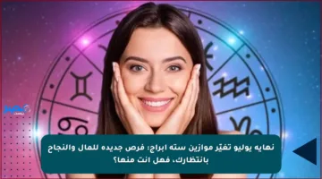 نهاية يوليو تغيّر موازين ستة أبراج: فرص جديدة للمال والنجاح بانتظارك، فهل أنت منها؟